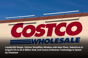 Loyalty360 Reads: Verizon Simplifies Wireless with New Plans, Salesforce to Acquire Fin in $3.6 Billion Deal, and Costco Embraces Technology to Speed Up Checkout 