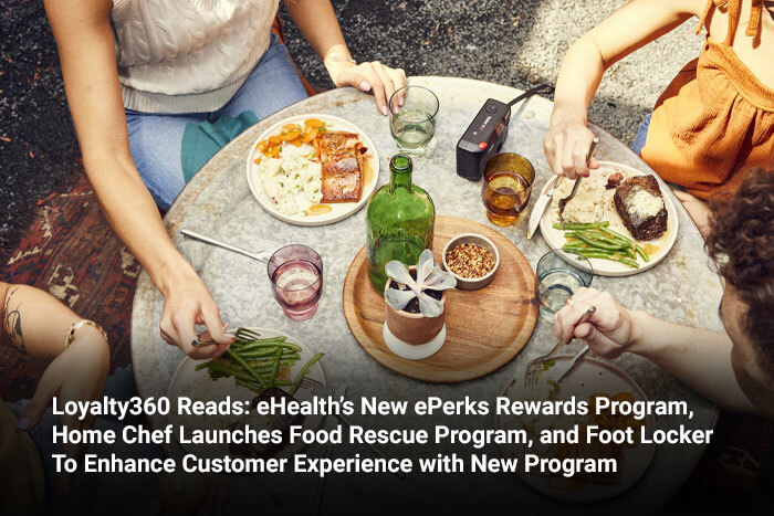 Loyalty360 Reads: eHealth’s New ePerks Rewards Program, Home Chef Launches Food Rescue Program, and Foot Locker To Enhance Customer Experience with New Program 