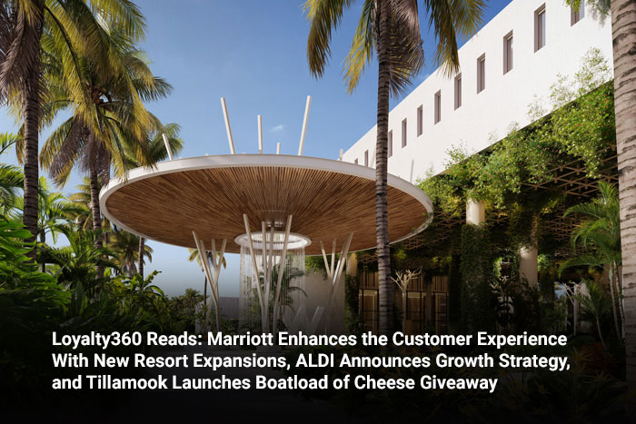 Loyalty360 Reads: Marriott Enhances the Customer Experience With New Resort Expansions, ALDI Announces Growth Strategy, and Tillamook Launches Boatload of Cheese Giveaway 