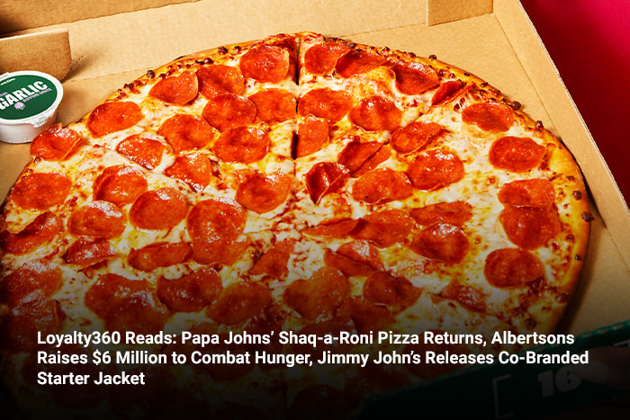 Loyalty360 Reads: Papa Johns’ Shaq-a-Roni Pizza Returns, Albertsons Raises $6 Million to Combat Hunger, Jimmy John’s Releases Co-Branded Starter Jacket   