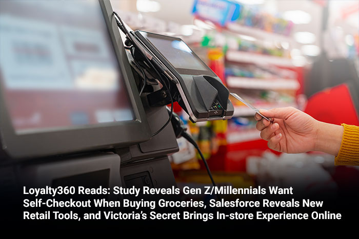 Loyalty360 Reads: Study Reveals Gen Z/Millennials Want Self-Checkout When Buying Groceries, Salesforce Reveals New Retail Tools, and Victoria’s Secret Brings In-store Experience Online 