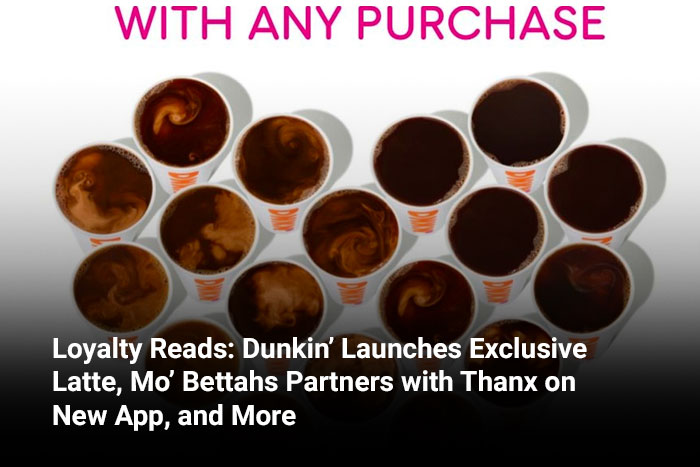 Loyalty Reads: Dunkin’ Launches Exclusive Latte, Mo’ Bettahs Partners with Thanx on New App, and More 