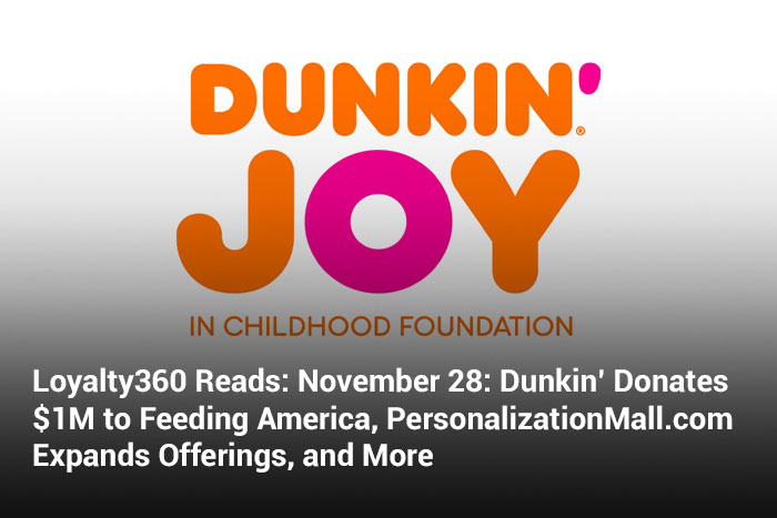 Loyalty360 Reads: November 28: Dunkin’ Donates $1M to Feeding America, PersonalizationMall.com Expands Offerings, and More