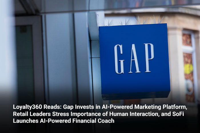 Loyalty360 Reads: Gap Invests in AI-Powered Marketing Platform, Retail Leaders Stress Importance of Human Interaction, and SoFi Launches AI-Powered Financial Coach 