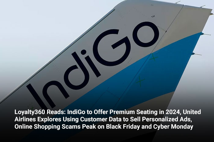Loyalty360 Reads: IndiGo to Offer Premium Seating in 2024, United Airlines Explores Using Customer Data to Sell Personalized Ads, Online Shopping Scams Peak on Black Friday and Cyber Monday  