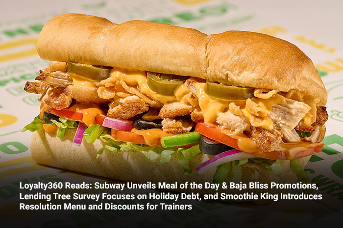 Loyalty360 Reads: Subway Unveils Meal of the Day & Baja Bliss Promotions, Lending Tree Survey Focuses on Holiday Debt, and Smoothie King Introduces Resolution Menu and Discounts for Trainers 