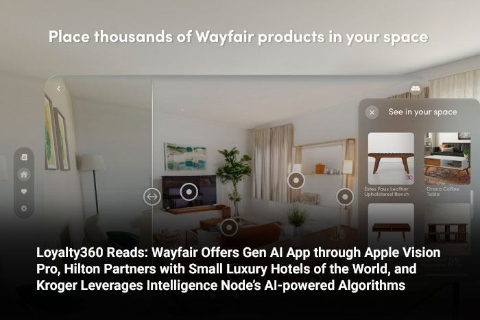 Loyalty360 Reads: Wayfair Offers Gen AI App through Apple Vision Pro, Hilton Partners with Small Luxury Hotels of the World, and Kroger Leverages Intelligence Node’s AI-powered Algorithms