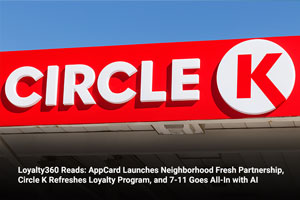 Loyalty360 Reads: AppCard Launches Neighborhood Fresh Partnership, Circle K Refreshes Loyalty Program, and 7-11 Goes All-In with AI 