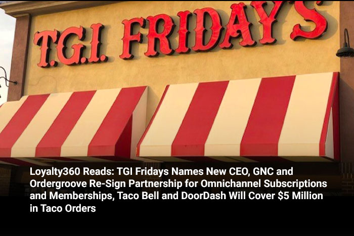 Loyalty360 Reads: TGI Fridays Names New CEO, GNC and Ordergroove Re-Sign Partnership for Omnichannel Subscriptions and Memberships, Taco Bell and DoorDash Will Cover $5 Million in Taco Orders 
