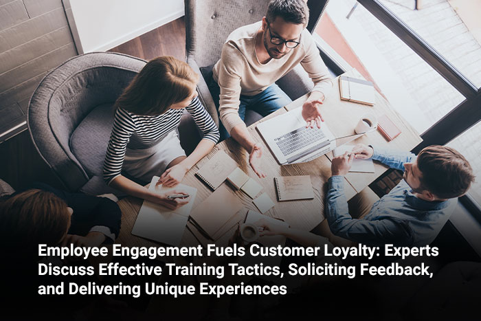Employee Engagement Fuels Customer Loyalty: Experts Discuss Effective Training Tactics, Soliciting Feedback, and Delivering Unique Experiences