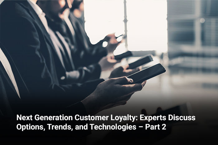 Next Generation Customer Loyalty: Experts Discuss Options, Trends, and Technologies – Part 2 