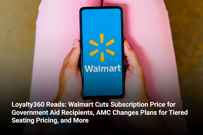 Loyalty360 Reads: Walmart Cuts Subscription Price for Government Aid Recipients, AMC Changes Plans for Tiered Seating Pricing, and More 