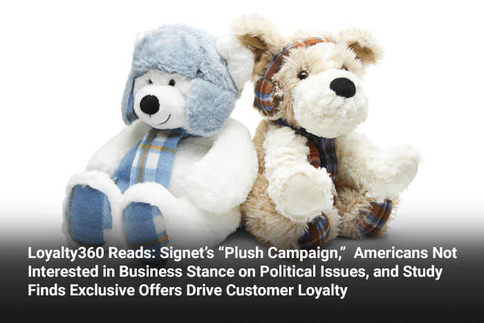 Loyalty360 Reads: Signet’s “Plush Campaign,”  Americans Not Interested in Business Stance on Political Issues, and Study Finds Exclusive Offers Drive Customer Loyalty 