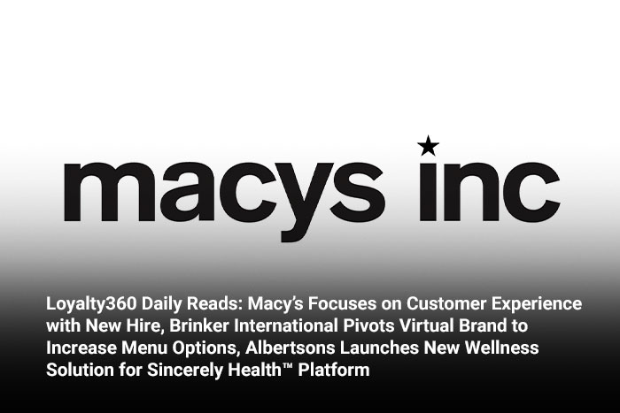 Loyalty360 Daily Reads: Macy’s Focuses on Customer Experience with New Hire, Brinker International Pivots Virtual Brand to Increase Menu Options, Albertsons Launches New Wellness Solution for Sincerel