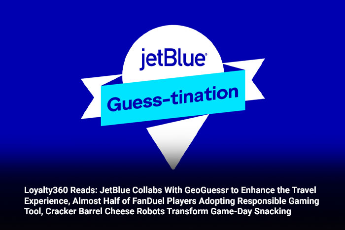 Loyalty360 Reads: JetBlue Collabs With GeoGuessr to Enhance the Travel Experience, Almost Half of FanDuel Players Adopting Responsible Gaming Tool, Cracker Barrel Cheese Robots Transform Game-Day Snac