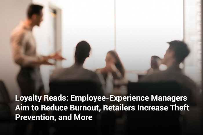 Loyalty Reads: Employee-Experience Managers Aim to Reduce Burnout, Retailers Increase Theft Prevention, and More    