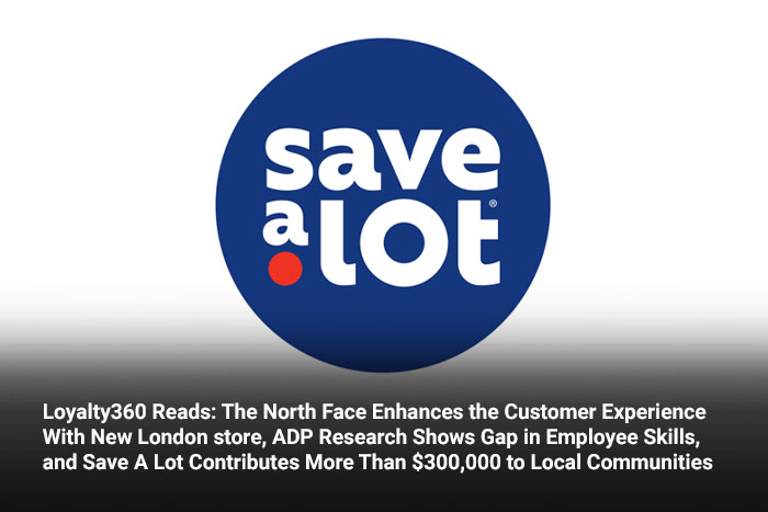 Loyalty360 Reads: The North Face Enhances the Customer Experience with New London store, ADP Research Shows Gap in Employee Skills, and Save a Lot Contributes More Than $300,000 to Local Communities 