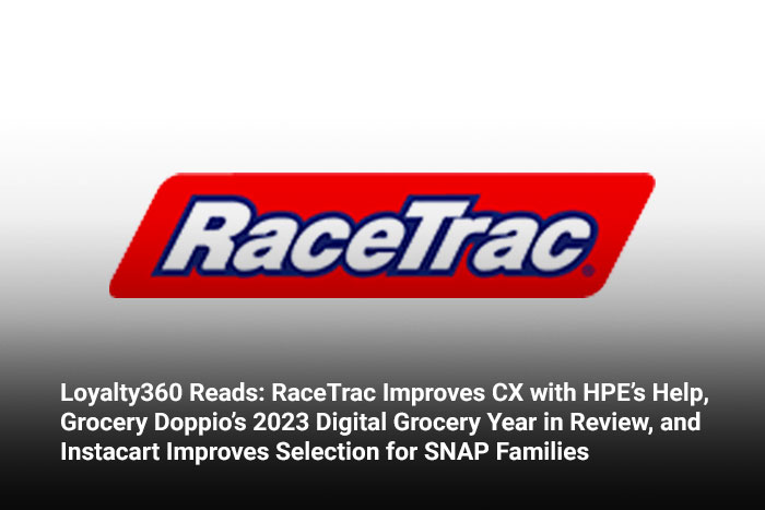 Loyalty360 Reads: RaceTrac Improves CX with HPE’s Help, Grocery Doppio’s 2023 Digital Grocery Year in Review, and Instacart Improves Selection for SNAP Families  