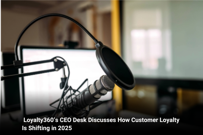 Loyalty360’s CEO Desk Discusses How Customer Loyalty Is Shifting in 2025 