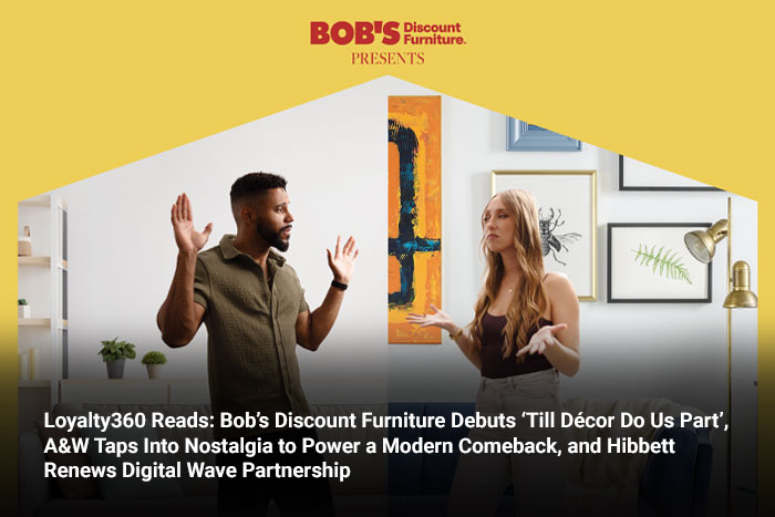 Loyalty360 Reads: Bob’s Discount Furniture Debuts ‘Till Décor Do Us Part’, A&W Taps Into Nostalgia to Power a Modern Comeback, and Hibbett Renews Digital Wave Partnership 