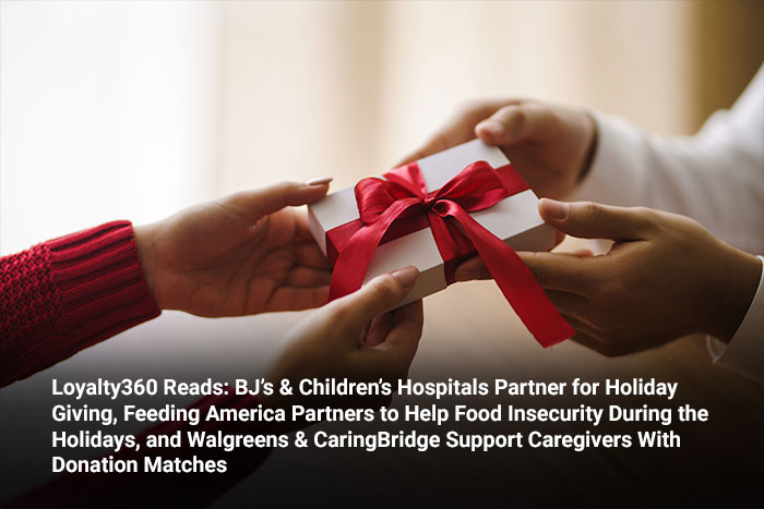Loyalty360 Reads: BJ’s & Children’s Hospitals Partner for Holiday Giving, Feeding America Partners to Help Food Insecurity During the Holidays, and Walgreens & CaringBridge Support Caregivers with Don