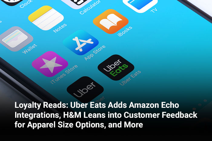 Loyalty Reads: Uber Eats Adds Amazon Echo Integrations, H&M Leans into Customer Feedback for Apparel Size Options, and More 