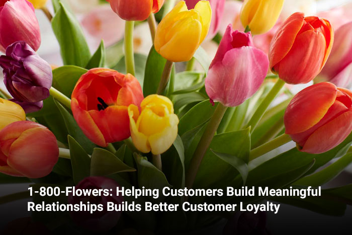 1-800-Flowers: Helping Customers Build Meaningful Relationships Builds Better Customer Loyalty